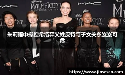 朱莉暗中操控希洛弃父姓皮特与子女关系岌岌可危