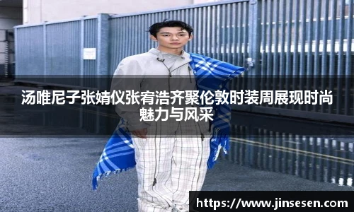 汤唯尼子张婧仪张宥浩齐聚伦敦时装周展现时尚魅力与风采