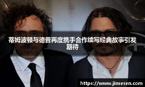 蒂姆波顿与德普再度携手合作续写经典故事引发期待