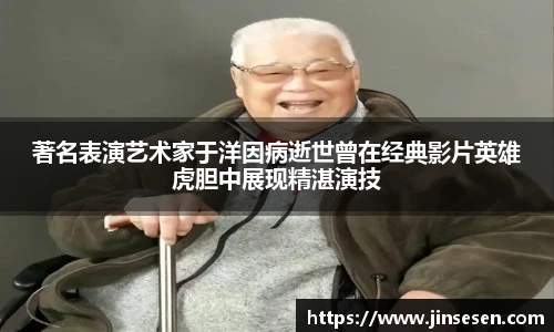 著名表演艺术家于洋因病逝世曾在经典影片英雄虎胆中展现精湛演技