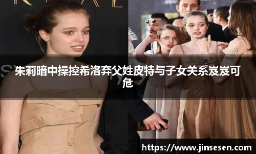 朱莉暗中操控希洛弃父姓皮特与子女关系岌岌可危