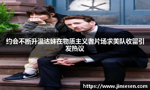 约会不断升温达妹在物质主义者片场求美队收留引发热议