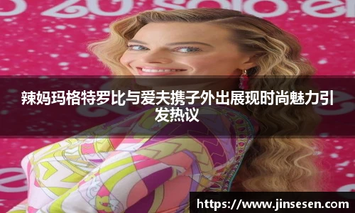 辣妈玛格特罗比与爱夫携子外出展现时尚魅力引发热议