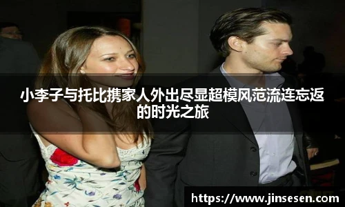 小李子与托比携家人外出尽显超模风范流连忘返的时光之旅