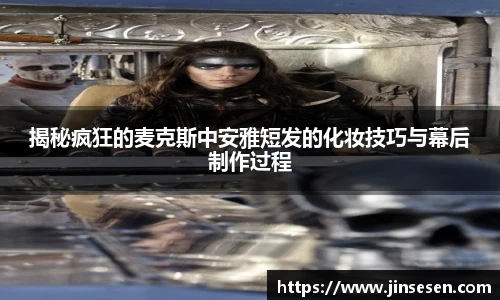 揭秘疯狂的麦克斯中安雅短发的化妆技巧与幕后制作过程