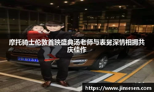 摩托骑士伦敦首映盛典汤老师与表舅深情相拥共庆佳作