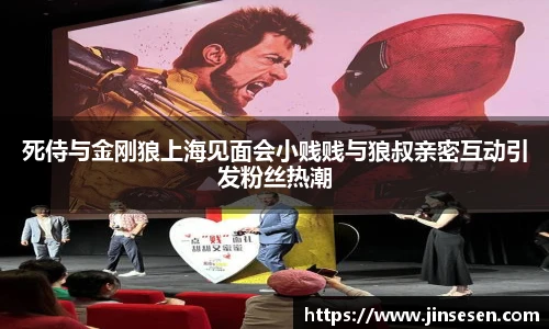 死侍与金刚狼上海见面会小贱贱与狼叔亲密互动引发粉丝热潮
