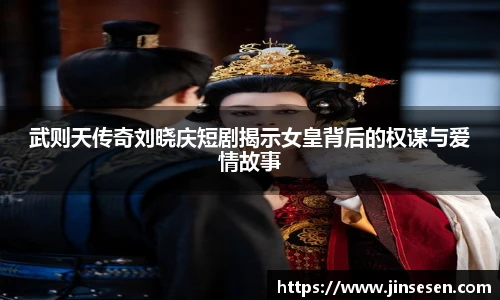 武则天传奇刘晓庆短剧揭示女皇背后的权谋与爱情故事