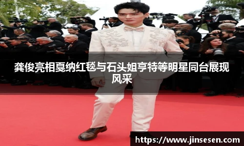龚俊亮相戛纳红毯与石头姐亨特等明星同台展现风采