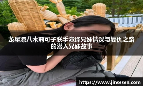 龙星凉八木莉可子联手演绎兄妹情深与复仇之路的潜入兄妹故事