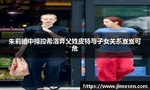 朱莉暗中操控希洛弃父姓皮特与子女关系岌岌可危
