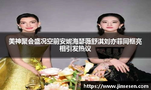 美神聚会盛况空前安妮海瑟薇舒淇刘亦菲同框亮相引发热议