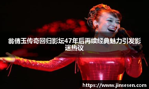翁倩玉传奇回归影坛47年后再续经典魅力引发影迷热议