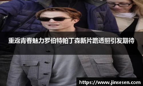 重返青春魅力罗伯特帕丁森新片路透照引发期待