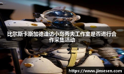 比尔斯卡斯加德造访小岛秀夫工作室是否进行合作采集活动